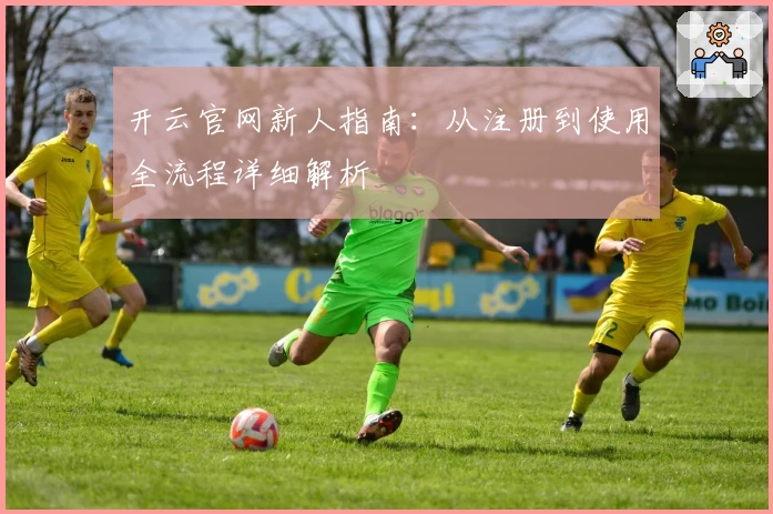 开云官网新人指南：从注册到使用全流程详细解析