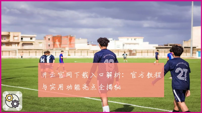 开云官网下载入口解析：官方教程与实用功能亮点全揭秘