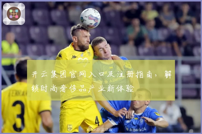 开云集团官网入口及注册指南,解锁时尚奢侈品产业新体验