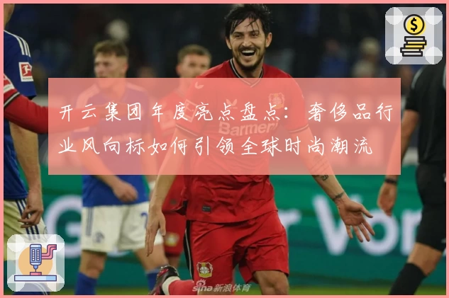 开云集团年度亮点盘点:奢侈品行业风向标如何引领全球时尚潮流