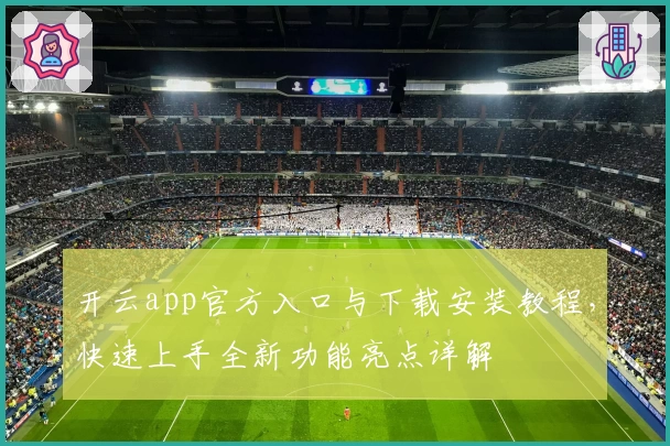 开云app官方入口与下载安装教程，快速上手全新功能亮点详解