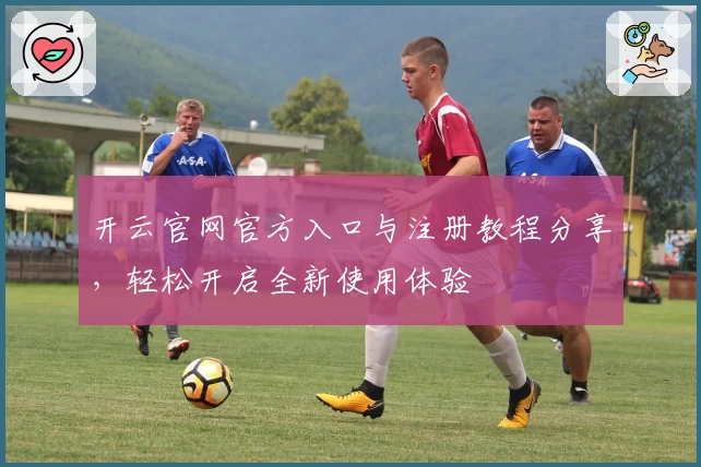 开云官网官方入口与注册教程分享,轻松开启全新使用体验