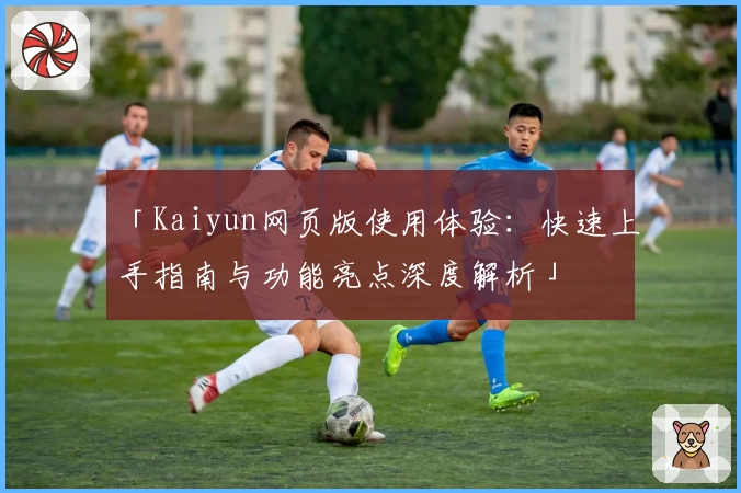 「Kaiyun网页版使用体验:快速上手指南与功能亮点深度解析」
