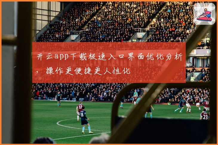 开云app下载极速入口界面优化分析，操作更便捷更人性化