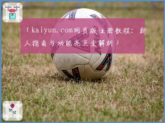 「kaiyun.com网页版注册教程：新人指南与功能亮点全解析」