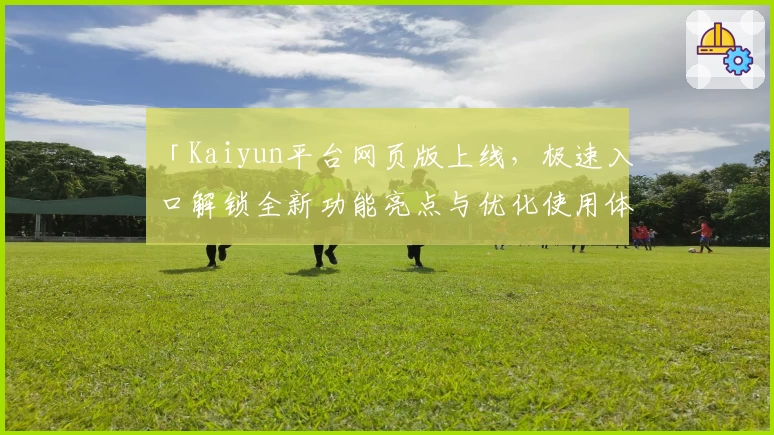 「Kaiyun平台网页版上线，极速入口解锁全新功能亮点与优化使用体验」