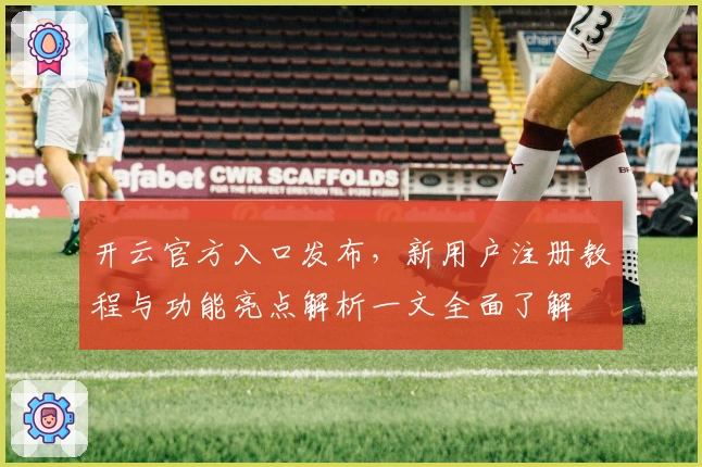 开云官方入口发布，新用户注册教程与功能亮点解析一文全面了解