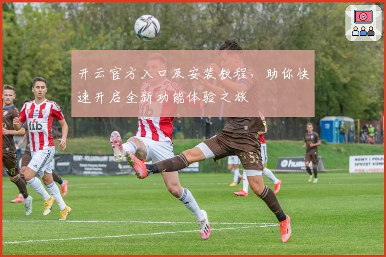 开云官方入口及安装教程，助你快速开启全新功能体验之旅