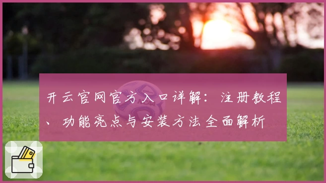 开云官网官方入口详解：注册教程、功能亮点与安装方法全面解析