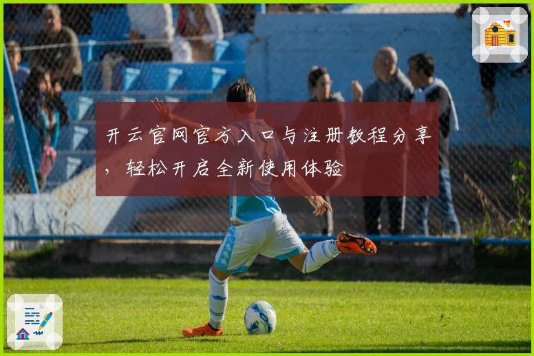 开云官网官方入口与注册教程分享，轻松开启全新使用体验