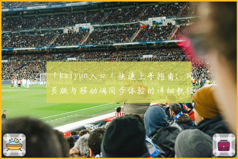 「kaiyun入口」快速上手指南：网页版与移动端同步体验的详细教程
