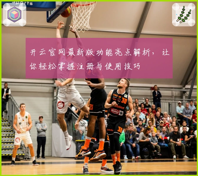 开云官网最新版功能亮点解析，让你轻松掌握注册与使用技巧