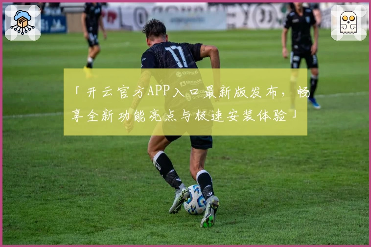 「开云官方APP入口最新版发布，畅享全新功能亮点与极速安装体验」