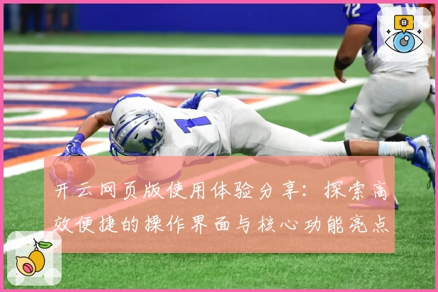 开云网页版使用体验分享:探索高效便捷的操作界面与核心功能亮点