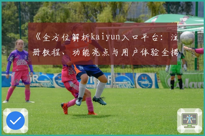 《全方位解析kaiyun入口平台：注册教程、功能亮点与用户体验全揭秘》