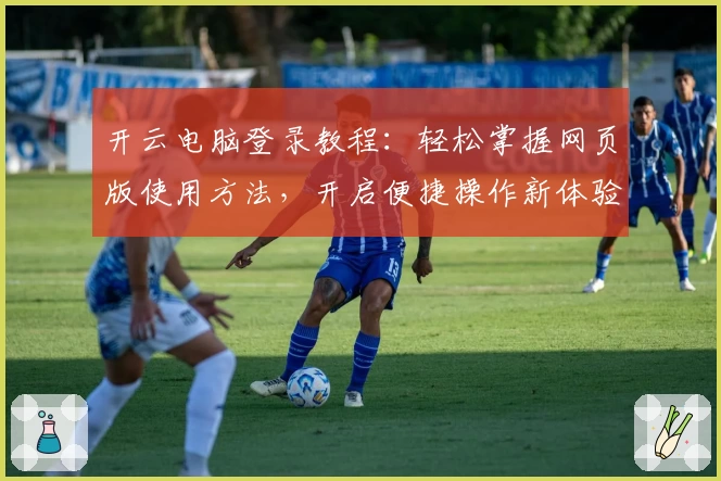 开云电脑登录教程：轻松掌握网页版使用方法，开启便捷操作新体验