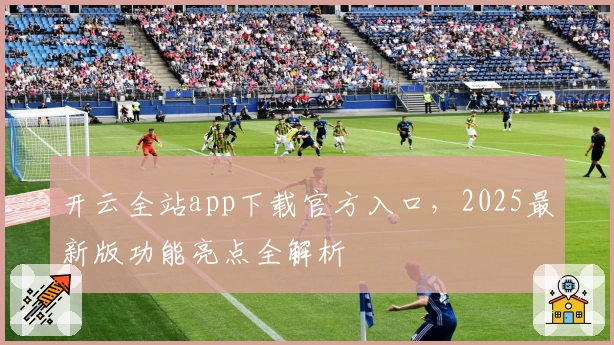 开云全站app下载官方入口，2025最新版功能亮点全解析