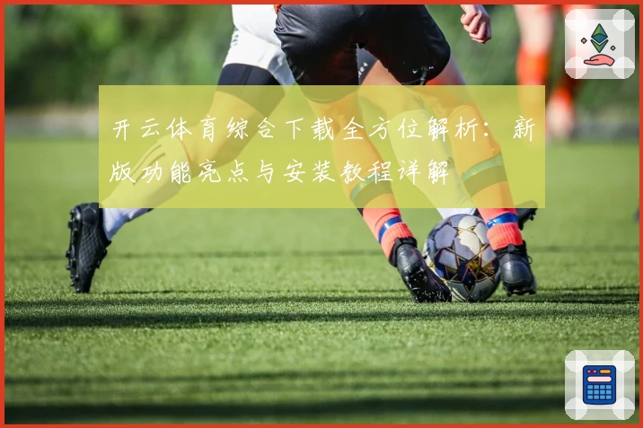 开云体育综合下载全方位解析:新版功能亮点与安装教程详解