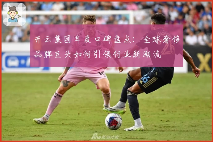 开云集团年度口碑盘点：全球奢侈品牌巨头如何引领行业新潮流