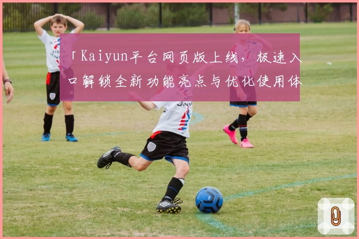 「Kaiyun平台网页版上线,极速入口解锁全新功能亮点与优化使用体验」