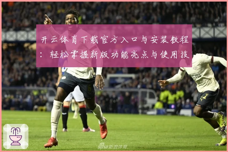 开云体育下载官方入口与安装教程：轻松掌握新版功能亮点与使用技巧