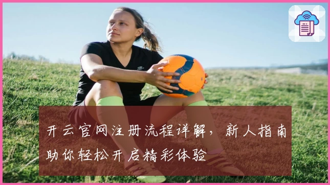 开云官网注册流程详解，新人指南助你轻松开启精彩体验