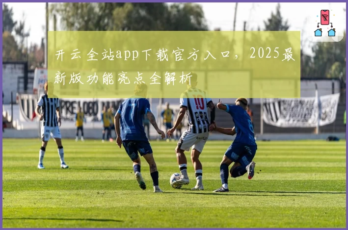 开云全站app下载官方入口，2025最新版功能亮点全解析