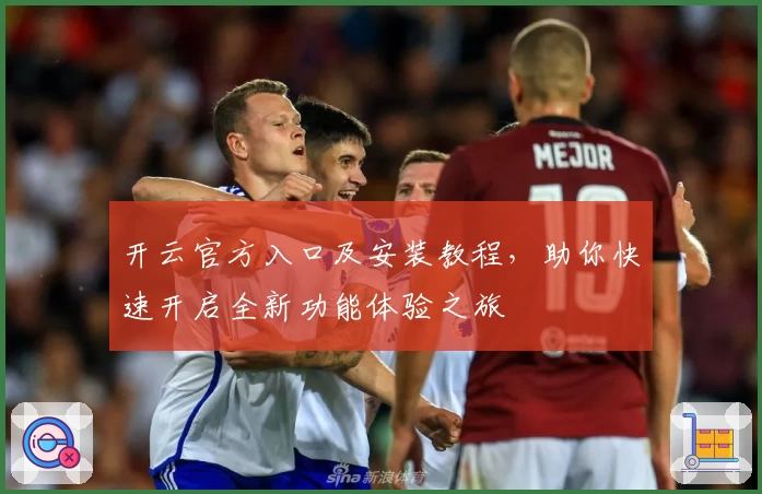 开云官方入口及安装教程，助你快速开启全新功能体验之旅