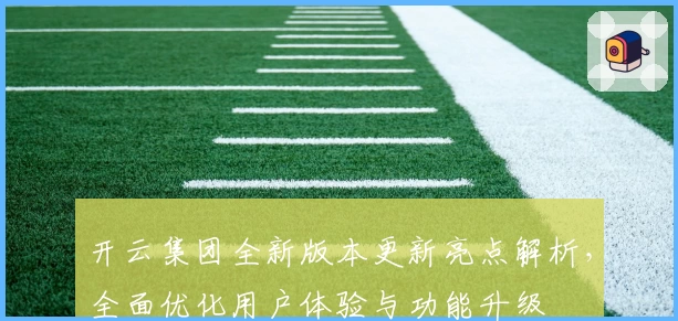 开云集团全新版本更新亮点解析，全面优化用户体验与功能升级
