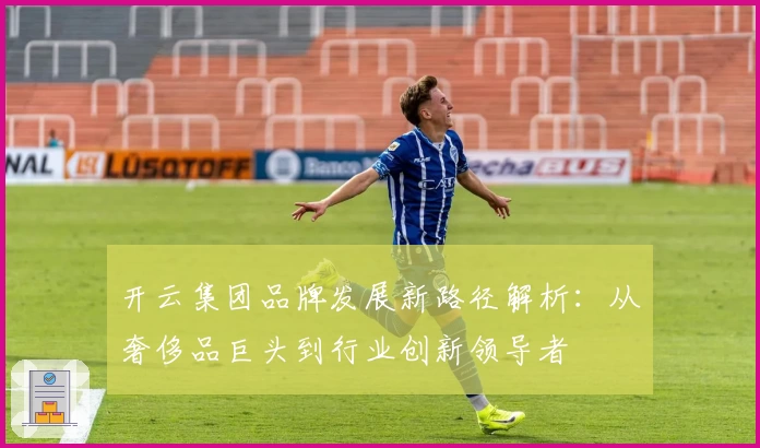 开云集团品牌发展新路径解析：从奢侈品巨头到行业创新领导者