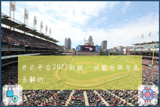 开云平台2025新版，功能升级与亮点解析
