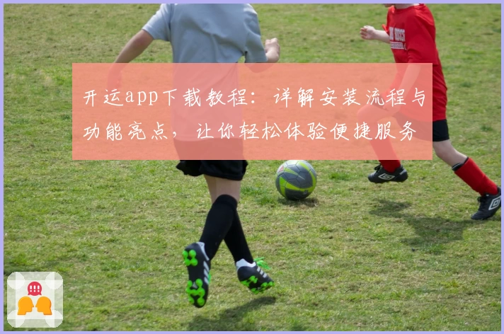 开运app下载教程：详解安装流程与功能亮点，让你轻松体验便捷服务