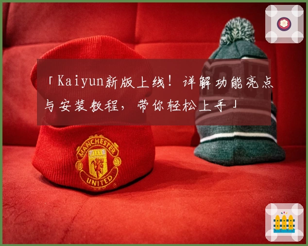 「Kaiyun新版上线！详解功能亮点与安装教程，带你轻松上手」