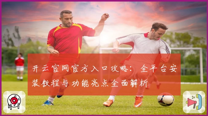 开云官网官方入口攻略:全平台安装教程与功能亮点全面解析