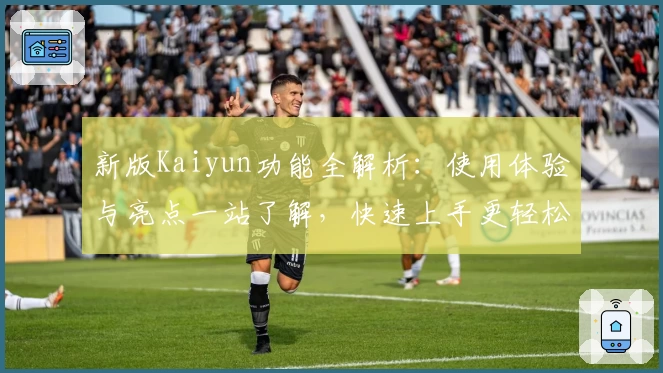新版Kaiyun功能全解析：使用体验与亮点一站了解，快速上手更轻松