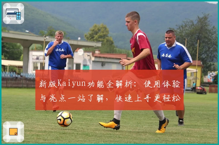 新版Kaiyun功能全解析：使用体验与亮点一站了解，快速上手更轻松