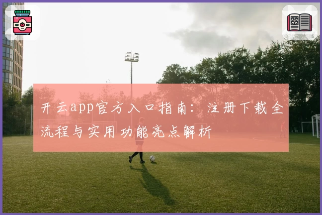 开云app官方入口指南：注册下载全流程与实用功能亮点解析