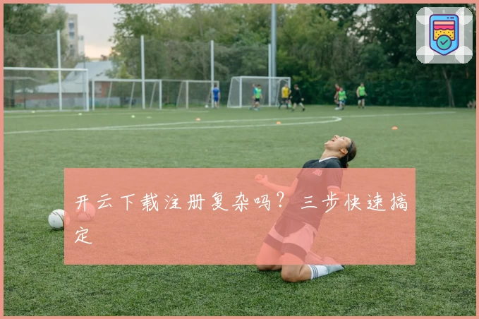 开云下载注册复杂吗?三步快速搞定