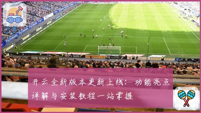 开云全新版本更新上线：功能亮点详解与安装教程一站掌握