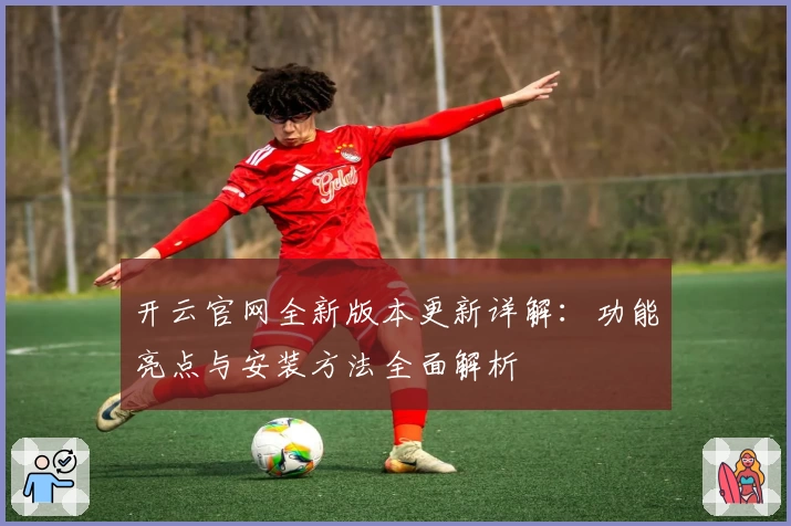 开云官网全新版本更新详解：功能亮点与安装方法全面解析
