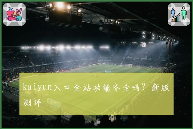 kaiyun入口全站功能齐全吗？新版测评