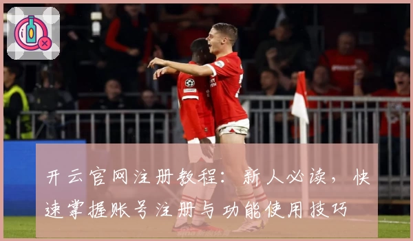 开云官网注册教程：新人必读，快速掌握账号注册与功能使用技巧